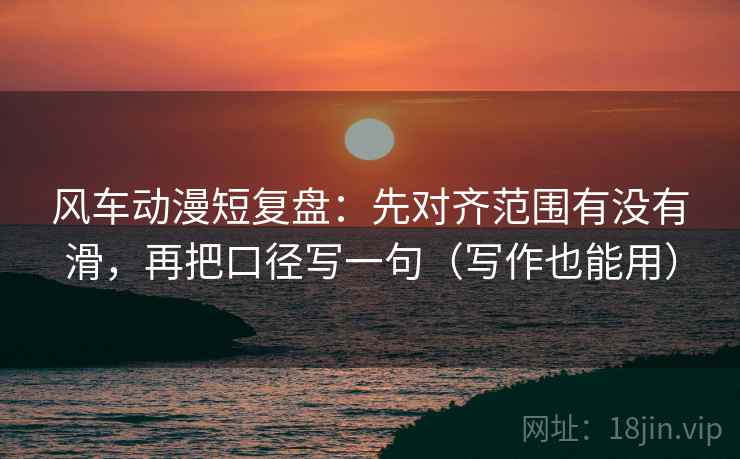 风车动漫短复盘:先对齐范围有没有滑,再把口径写一句(写作也能用) 风车动漫短复盘:先对齐范围有没有滑,再把口径写一句(写作也能用)