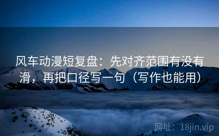 风车动漫短复盘:先对齐范围有没有滑,再把口径写一句(写作也能用) 风车动漫短复盘:先对齐范围有没有滑,再把口径写一句(写作也能用)