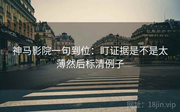 神马影院一句到位:盯证据是不是太薄然后标清例子 神马影院一句到位:盯证据是不是太薄然后标清例子
