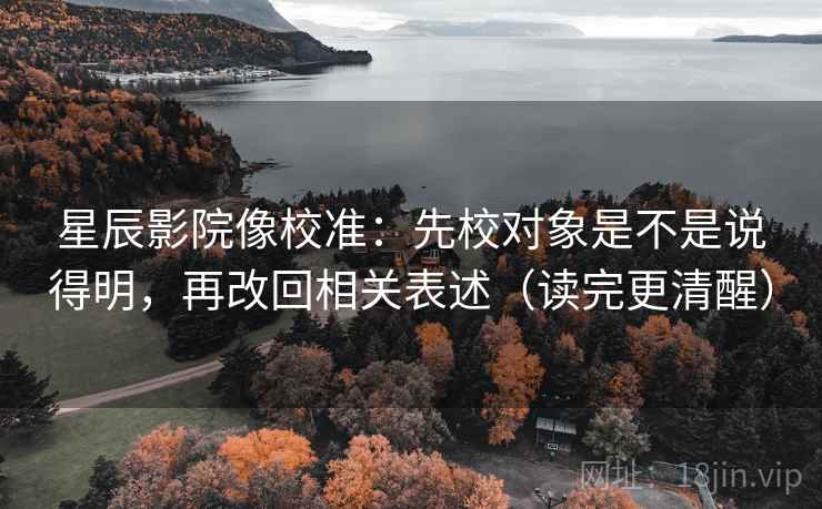 星辰影院像校准:先校对象是不是说得明,再改回相关表述(读完更清醒) 星辰影院像校准:先校对象是不是说得明,再改回相关表述(读完更清醒)