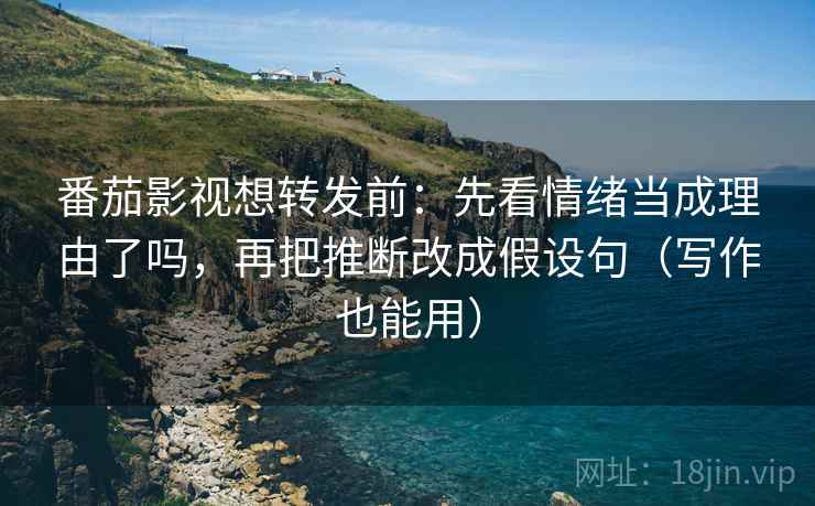 番茄影视想转发前:先看情绪当成理由了吗,再把推断改成假设句(写作也能用) 番茄影视想转发前:先看情绪当成理由了吗,再把推断改成假设句(写作也能用)