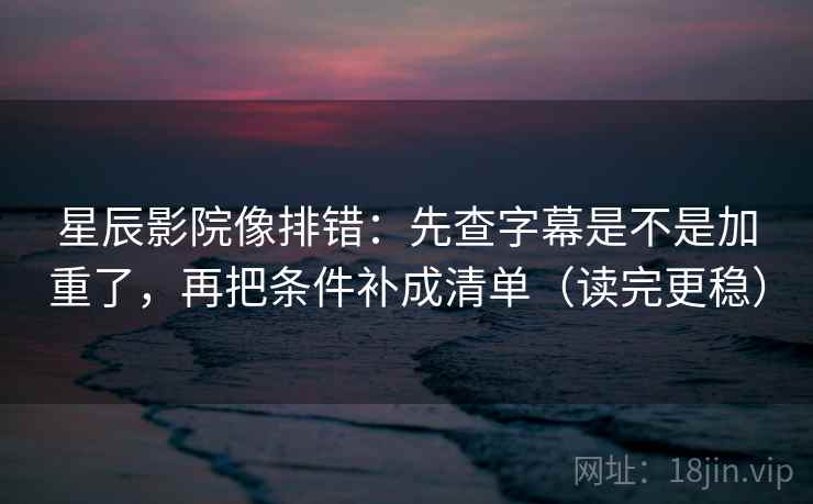 星辰影院像排错:先查字幕是不是加重了,再把条件补成清单(读完更稳) 星辰影院像排错:先查字幕是不是加重了,再把条件补成清单(读完更稳)
