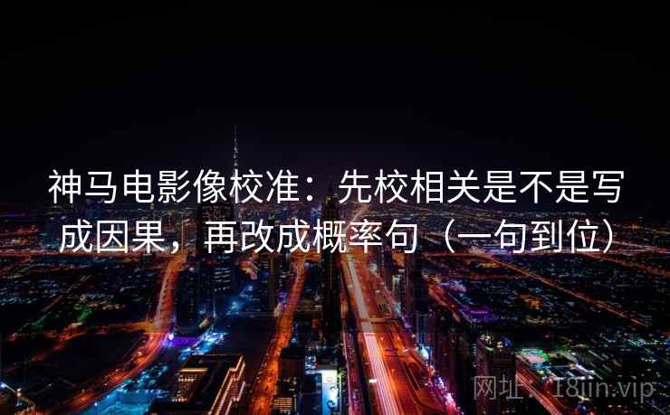 神马电影像校准:先校相关是不是写成因果,再改成概率句(一句到位) 神马电影像校准:先校相关是不是写成因果,再改成概率句(一句到位)
