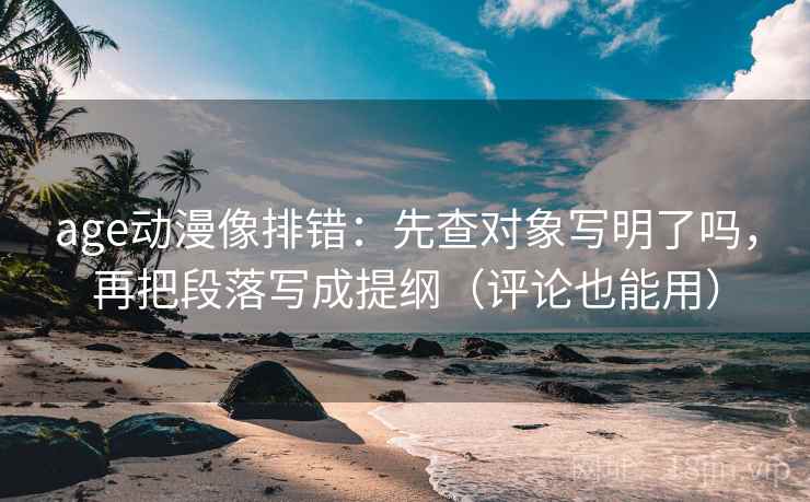 age动漫像排错:先查对象写明了吗,再把段落写成提纲(评论也能用) age动漫像排错:先查对象写明了吗,再把段落写成提纲(评论也能用)