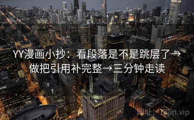 YY漫画小抄:看段落是不是跳层了→做把引用补完整→三分钟走读 YY漫画小抄:看段落是不是跳层了→做把引用补完整→三分钟走读