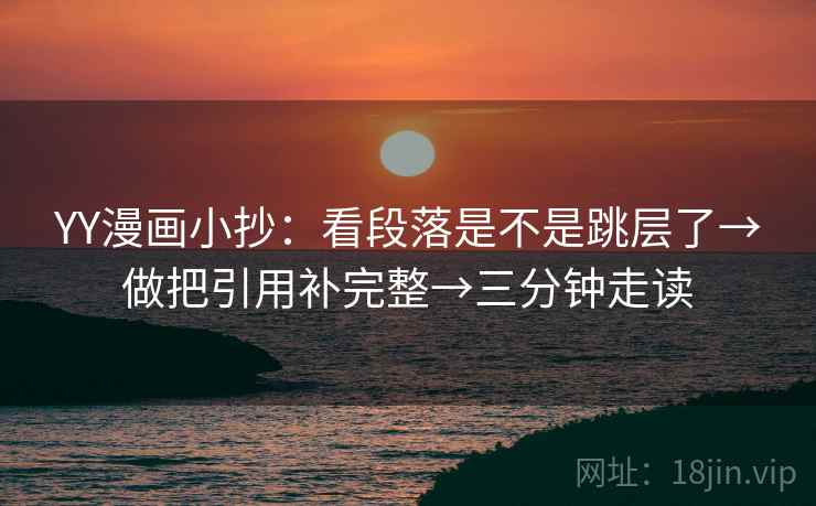 YY漫画小抄:看段落是不是跳层了→做把引用补完整→三分钟走读 YY漫画小抄:看段落是不是跳层了→做把引用补完整→三分钟走读