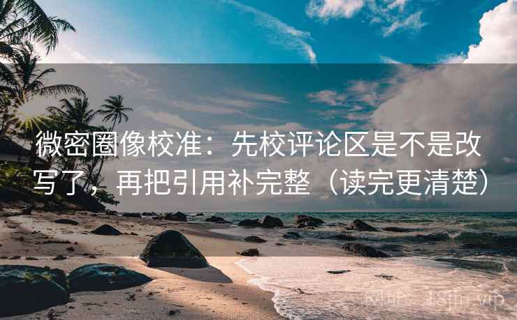 微密圈像校准:先校评论区是不是改写了,再把引用补完整(读完更清楚) 微密圈像校准:先校评论区是不是改写了,再把引用补完整(读完更清楚)