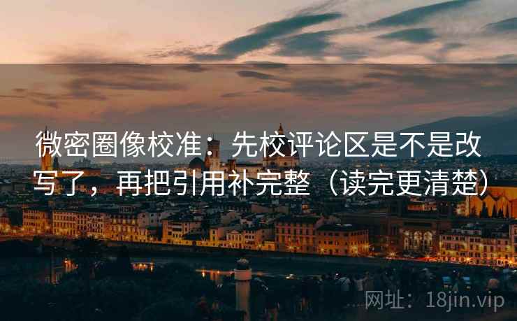 微密圈像校准:先校评论区是不是改写了,再把引用补完整(读完更清楚) 微密圈像校准:先校评论区是不是改写了,再把引用补完整(读完更清楚)