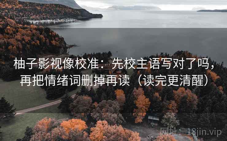 柚子影视像校准:先校主语写对了吗,再把情绪词删掉再读(读完更清醒) 柚子影视像校准:先校主语写对了吗,再把情绪词删掉再读(读完更清醒)
